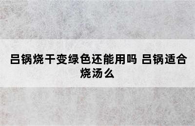 吕锅烧干变绿色还能用吗 吕锅适合烧汤么